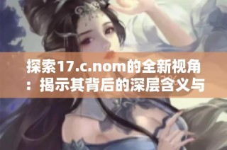 探索17.c.nom的全新视角：揭示其背后的深层含义与应用潜力