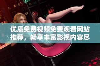 优质免费视频免费观看网站推荐，畅享丰富影视内容尽在其中