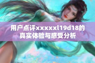 用户点评xxxxxl19d18的真实体验与感受分析
