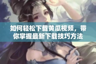 如何轻松下载黄瓜视频，带你掌握最新下载技巧方法