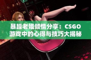 暴躁老姐倾情分享：CSGO游戏中的心得与技巧大揭秘