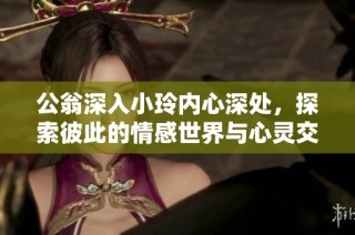 公翁深入小玲内心深处，探索彼此的情感世界与心灵交汇