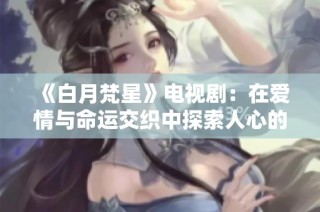 《白月梵星》电视剧：在爱情与命运交织中探索人心的深邃旅程