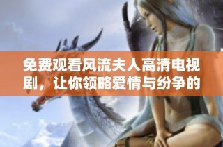 免费观看风流夫人高清电视剧，让你领略爱情与纷争的精彩故事