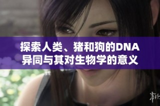探索人类、猪和狗的DNA异同与其对生物学的意义
