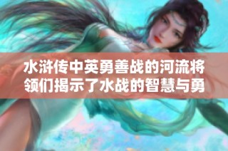 水浒传中英勇善战的河流将领们揭示了水战的智慧与勇气