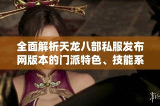 全面解析天龙八部私服发布网版本的门派特色、技能系统与丰富活动内容