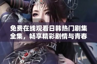 免费在线观看日韩热门剧集全集，畅享精彩剧情与青春爱情故事