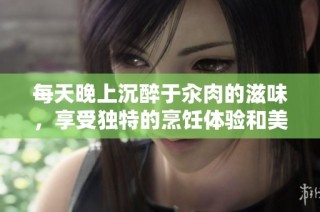 每天晚上沉醉于汆肉的滋味，享受独特的烹饪体验和美好时光