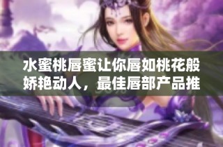 水蜜桃唇蜜让你唇如桃花般娇艳动人，最佳唇部产品推荐