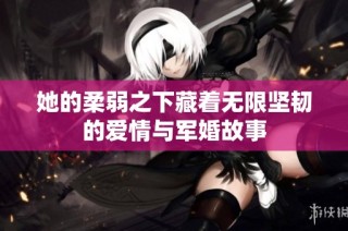 她的柔弱之下藏着无限坚韧的爱情与军婚故事