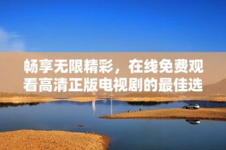 畅享无限精彩，在线免费观看高清正版电视剧的最佳选择
