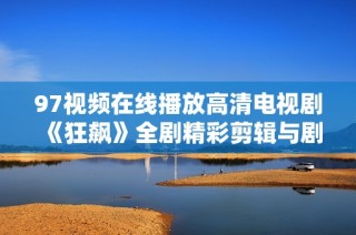 97视频在线播放高清电视剧《狂飙》全剧精彩剪辑与剧情回顾