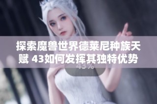 探索魔兽世界德莱尼种族天赋 43如何发挥其独特优势