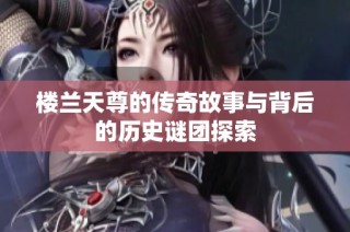 楼兰天尊的传奇故事与背后的历史谜团探索