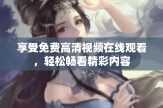 享受免费高清视频在线观看，轻松畅看精彩内容