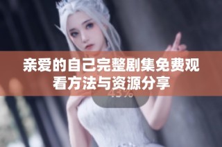 亲爱的自己完整剧集免费观看方法与资源分享