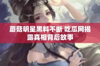 蘑菇明星黑料不断 吃瓜网揭露真相背后故事