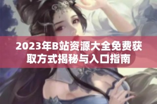 2023年B站资源大全免费获取方式揭秘与入口指南
