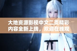 大地资源影视中文二页精彩内容全新上线，欢迎在线观看与分享