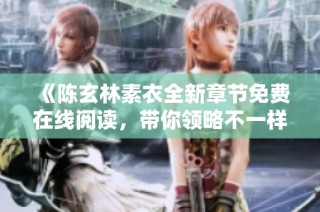 《陈玄林素衣全新章节免费在线阅读，带你领略不一样的故事情节》