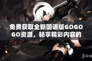 免费获取全新国语版GOGOGO资源，畅享精彩内容的最佳选择