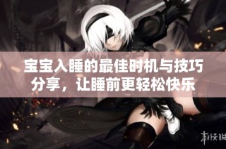 宝宝入睡的最佳时机与技巧分享，让睡前更轻松快乐