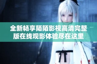 全新畅享陌陌影视高清完整版在线观影体验尽在这里