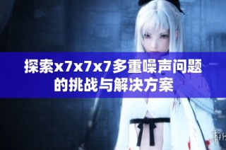 探索x7x7x7多重噪声问题的挑战与解决方案