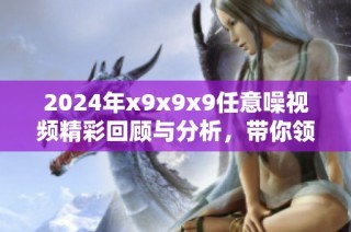 2024年x9x9x9任意噪视频精彩回顾与分析，带你领略新潮流