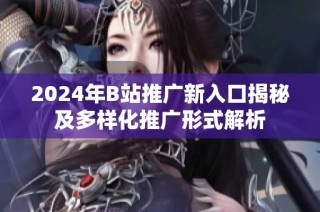 2024年B站推广新入口揭秘及多样化推广形式解析