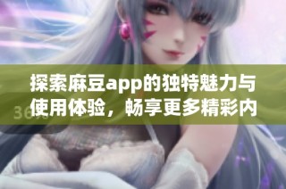 探索麻豆app的独特魅力与使用体验，畅享更多精彩内容
