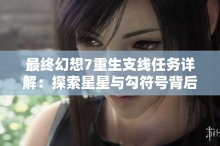 最终幻想7重生支线任务详解：探索星星与勾符号背后的秘密与玩法技巧