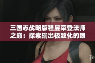 三国志战略版程昱荣登法师之巅：探索输出极致化的团队搭配策略