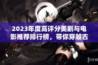 2023年度高评分美剧与电影推荐排行榜，带你穿越古装精彩世界
