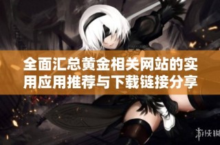全面汇总黄金相关网站的实用应用推荐与下载链接分享