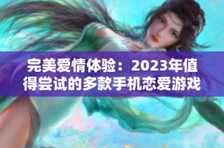 完美爱情体验：2023年值得尝试的多款手机恋爱游戏推荐