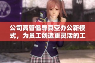 公司高管倡导真空办公新模式，为员工创造更灵活的工作环境