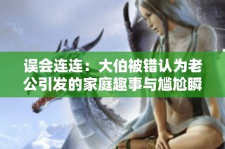误会连连：大伯被错认为老公引发的家庭趣事与尴尬瞬间