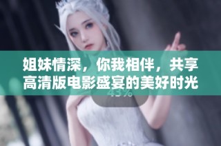 姐妹情深，你我相伴，共享高清版电影盛宴的美好时光