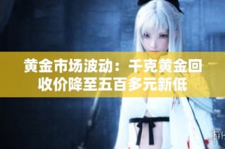 黄金市场波动：千克黄金回收价降至五百多元新低