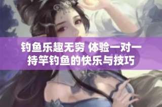 钓鱼乐趣无穷 体验一对一持竿钓鱼的快乐与技巧