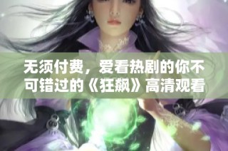 无须付费，爱看热剧的你不可错过的《狂飙》高清观看攻略
