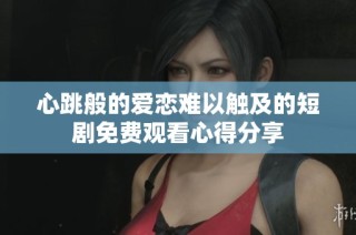 心跳般的爱恋难以触及的短剧免费观看心得分享