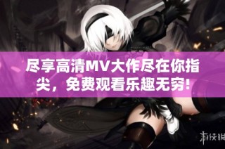 尽享高清MV大作尽在你指尖，免费观看乐趣无穷!