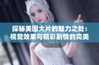 探秘美国大片的魅力之处：视觉效果与精彩剧情的完美结合