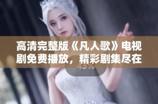 高清完整版《凡人歌》电视剧免费播放，精彩剧集尽在掌握