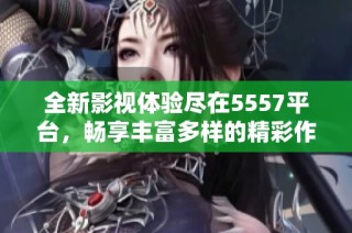 全新影视体验尽在5557平台，畅享丰富多样的精彩作品
