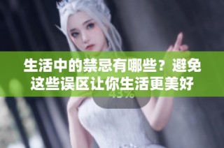 生活中的禁忌有哪些？避免这些误区让你生活更美好