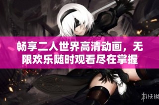 畅享二人世界高清动画，无限欢乐随时观看尽在掌握